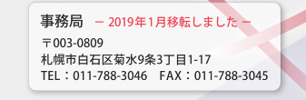 事務局　－2019年1月移転しました－
〒003-0809
札幌市白石区菊水9条3丁目1-17
TEL:011-788-3046　FAX:011-788-3045